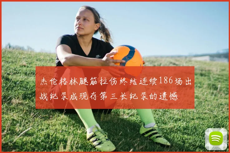 杰伦格林腿筋拉伤终结连续186场出战纪录成现存第三长纪录的遗憾