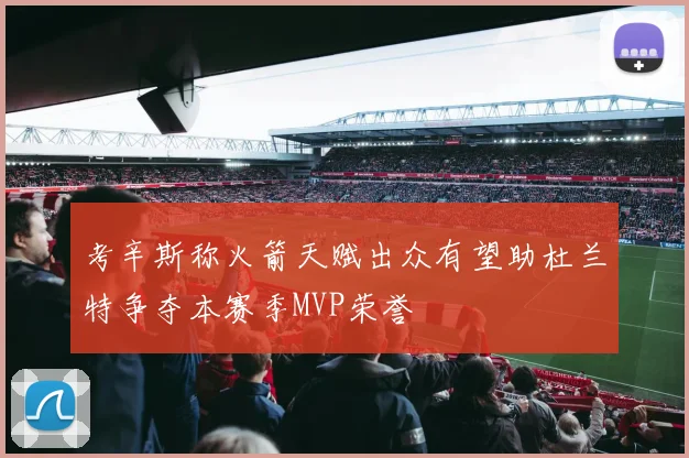 考辛斯称火箭天赋出众有望助杜兰特争夺本赛季MVP荣誉