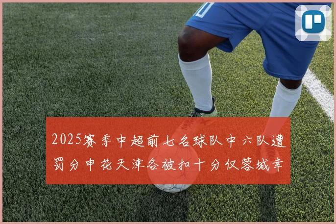 2025赛季中超前七名球队中六队遭罚分申花天津各被扣十分仅蓉城幸免