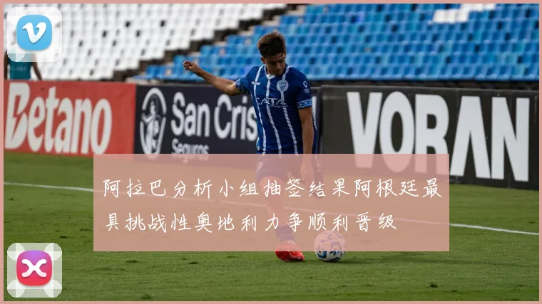 阿拉巴分析小组抽签结果阿根廷最具挑战性奥地利力争顺利晋级
