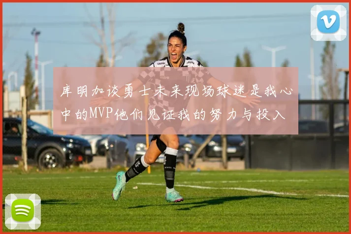 库明加谈勇士未来现场球迷是我心中的MVP他们见证我的努力与投入