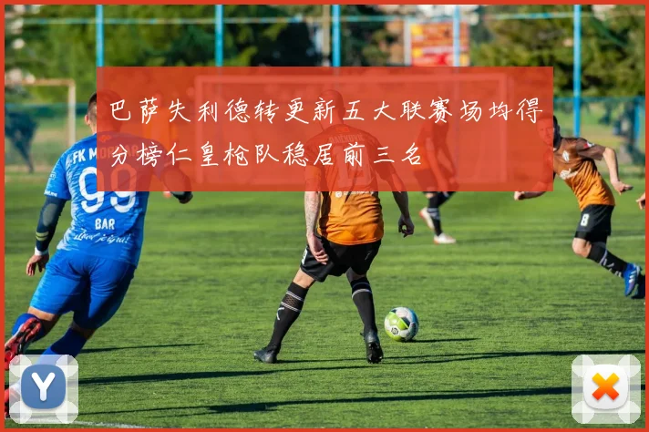 巴萨失利德转更新五大联赛场均得分榜仁皇枪队稳居前三名