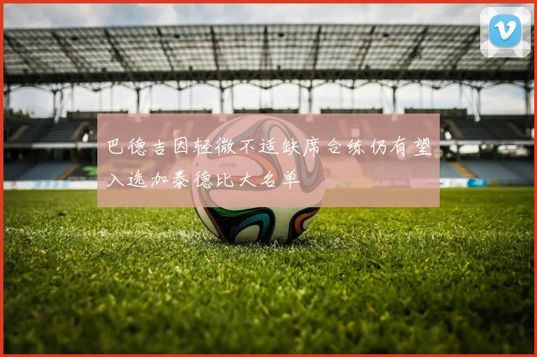 巴德吉因轻微不适缺席合练仍有望入选加泰德比大名单