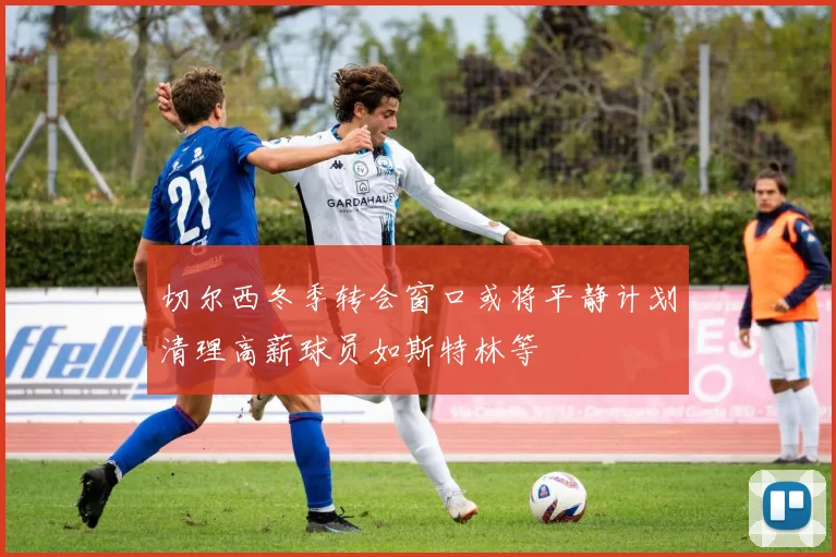 切尔西冬季转会窗口或将平静计划清理高薪球员如斯特林等