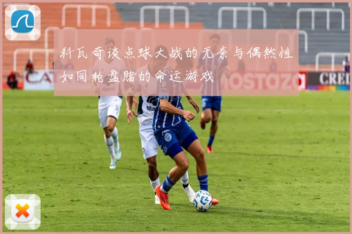 科瓦奇谈点球大战的无奈与偶然性如同轮盘赌的命运游戏