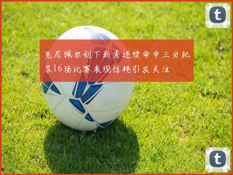 克尼佩尔创下新秀连续命中三分纪录16场比赛表现惊艳引发关注