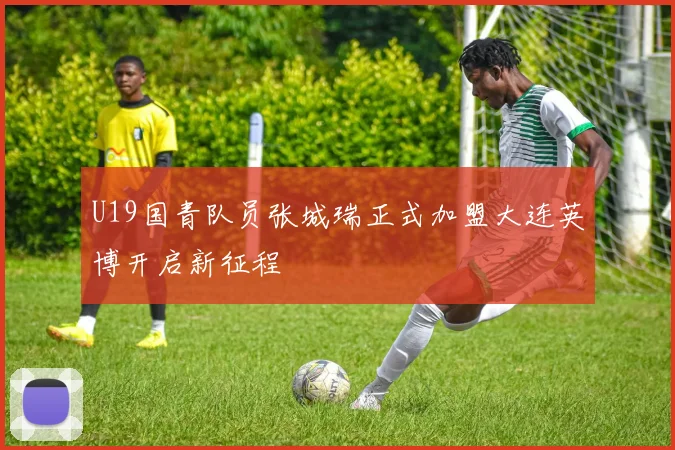 U19国青队员张城瑞正式加盟大连英博开启新征程