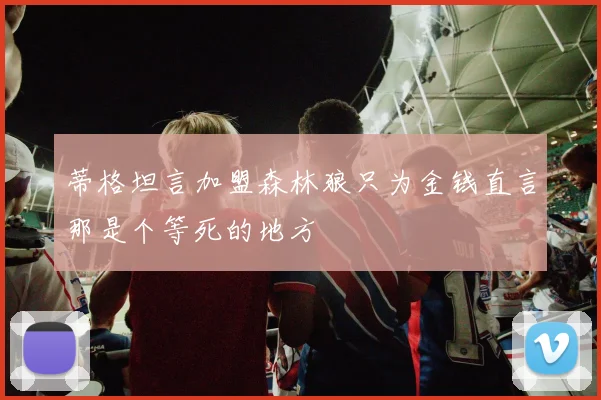 蒂格坦言加盟森林狼只为金钱直言那是个等死的地方
