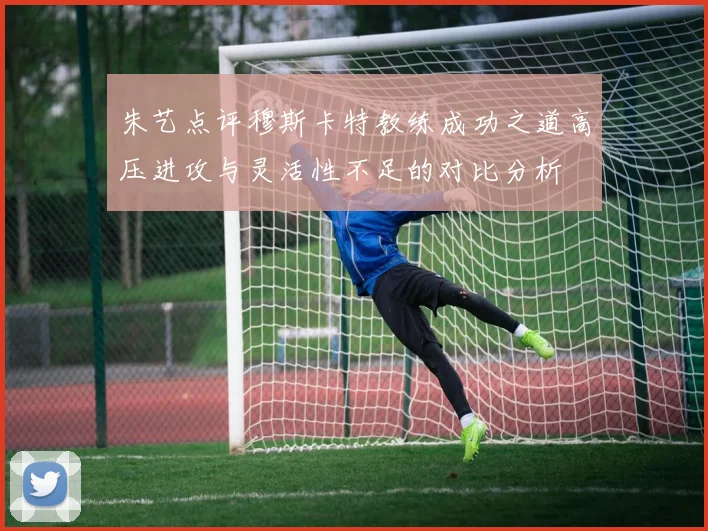 朱艺点评穆斯卡特教练成功之道高压进攻与灵活性不足的对比分析
