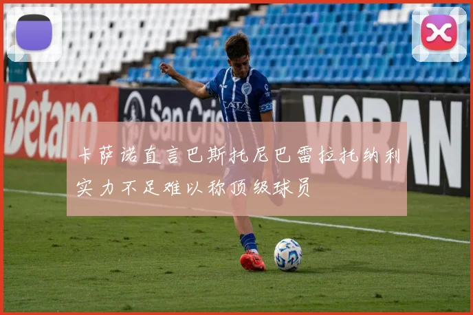 卡萨诺直言巴斯托尼巴雷拉托纳利实力不足难以称顶级球员