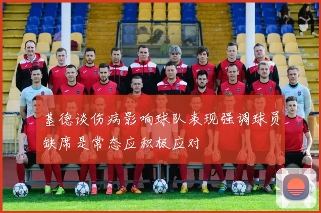 基德谈伤病影响球队表现强调球员缺席是常态应积极应对