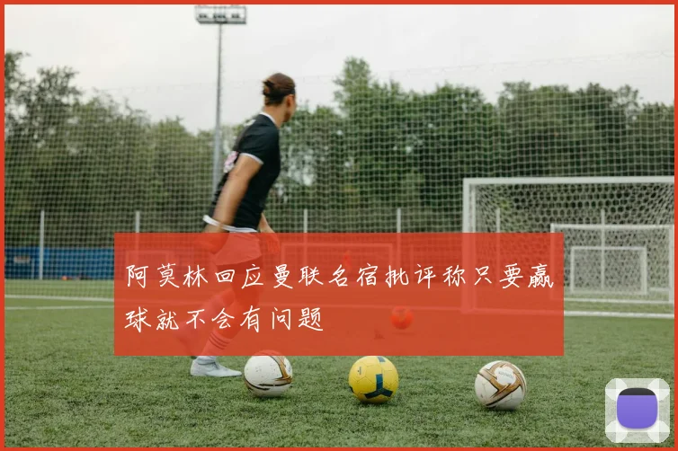 阿莫林回应曼联名宿批评称只要赢球就不会有问题