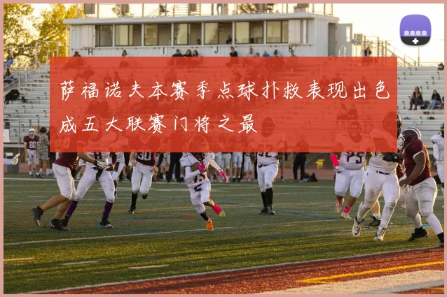 萨福诺夫本赛季点球扑救表现出色成五大联赛门将之最