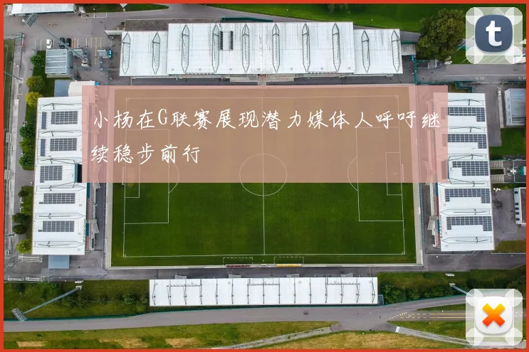 小杨在G联赛展现潜力媒体人呼吁继续稳步前行
