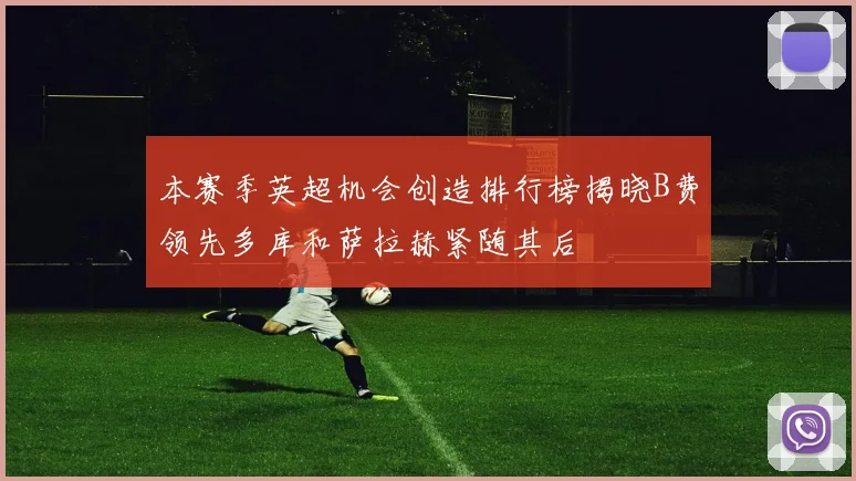 本赛季英超机会创造排行榜揭晓B费领先多库和萨拉赫紧随其后