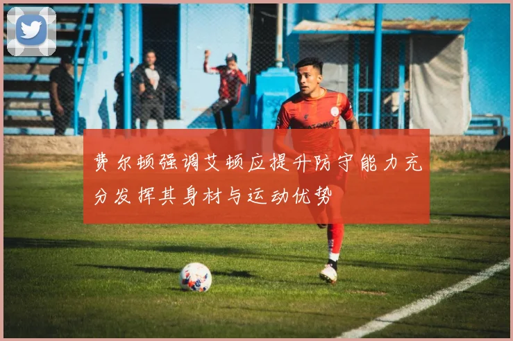 费尔顿强调艾顿应提升防守能力充分发挥其身材与运动优势
