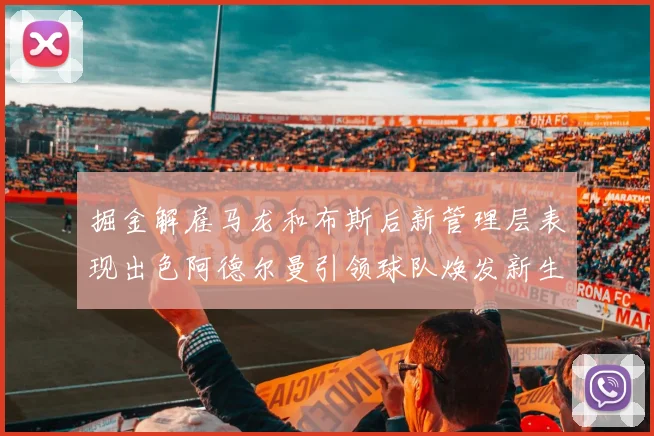 掘金解雇马龙和布斯后新管理层表现出色阿德尔曼引领球队焕发新生