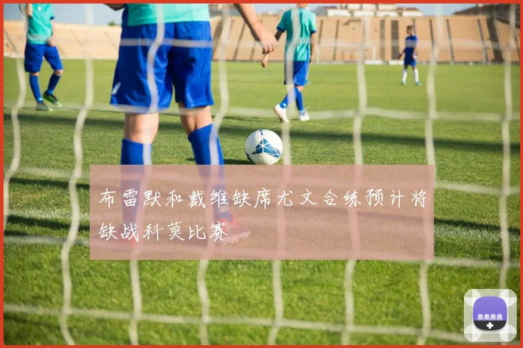 布雷默和戴维缺席尤文合练预计将缺战科莫比赛