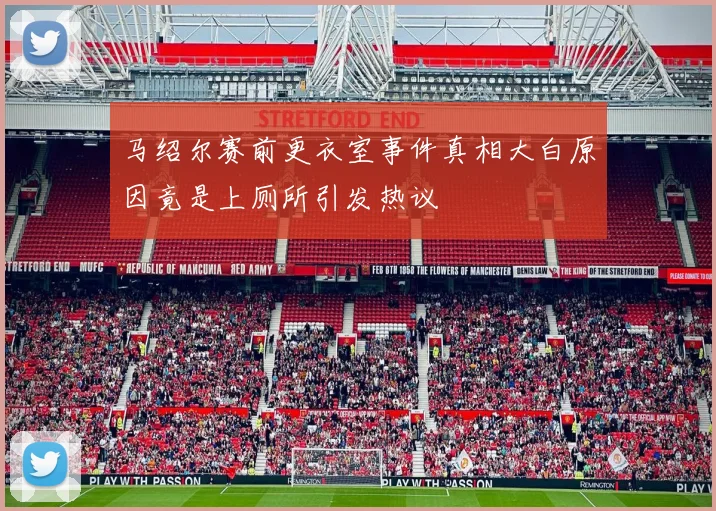 马绍尔赛前更衣室事件真相大白原因竟是上厕所引发热议