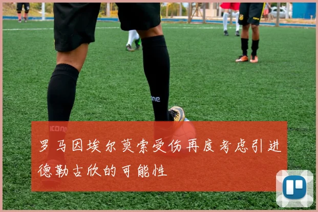 罗马因埃尔莫索受伤再度考虑引进德勒古欣的可能性