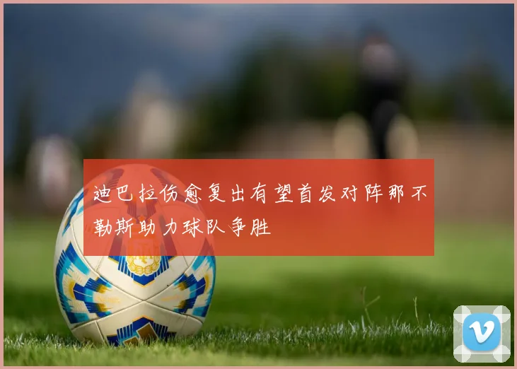 迪巴拉伤愈复出有望首发对阵那不勒斯助力球队争胜
