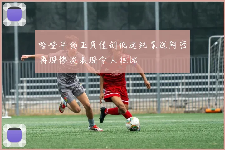 哈登半场正负值创低迷纪录迈阿密再现惨淡表现令人担忧