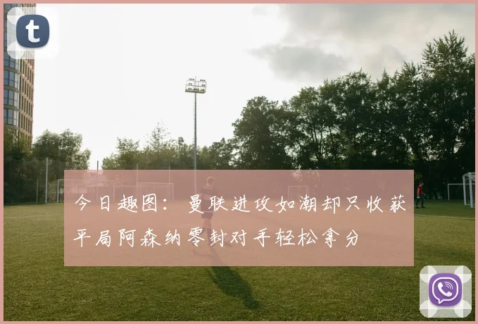 今日趣图：曼联进攻如潮却只收获平局阿森纳零封对手轻松拿分