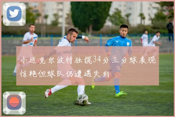 小迈克尔波特独揽34分三分球表现惊艳但球队仍遭遇失利