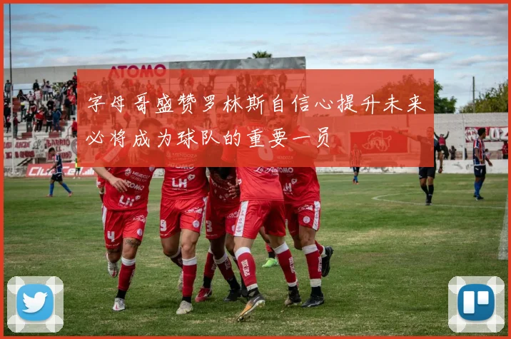 字母哥盛赞罗林斯自信心提升未来必将成为球队的重要一员