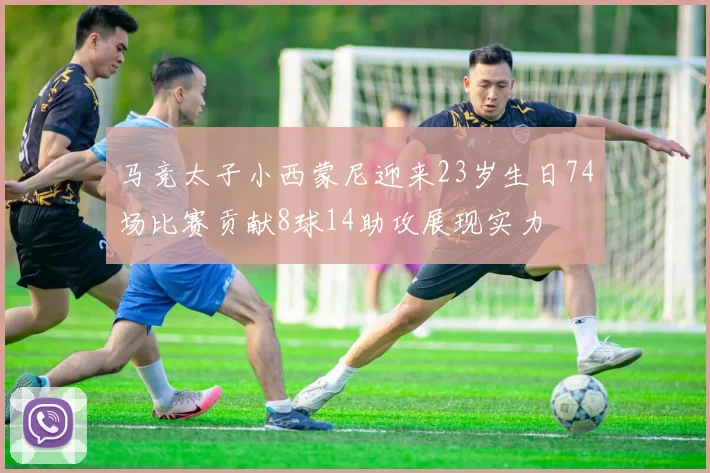 马竞太子小西蒙尼迎来23岁生日74场比赛贡献8球14助攻展现实力