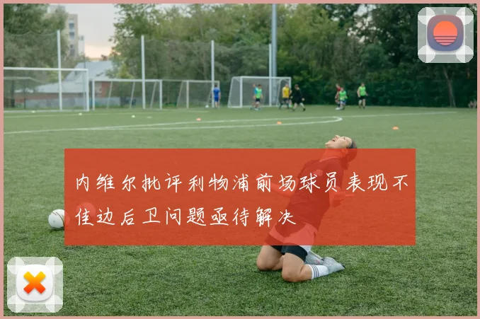 内维尔批评利物浦前场球员表现不佳边后卫问题亟待解决