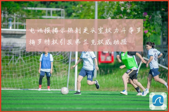 电讯报揭示热刺更衣室权力斗争罗梅罗特权引发弗兰克权威动摇