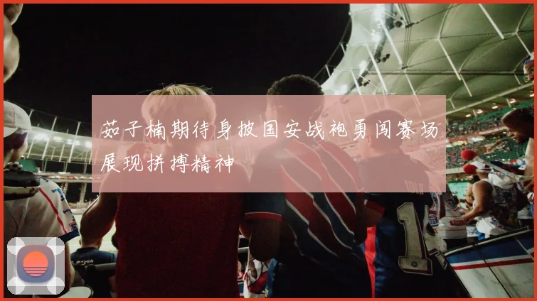 茹子楠期待身披国安战袍勇闯赛场展现拼搏精神