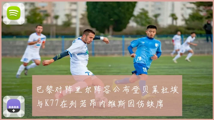 巴黎对阵里尔阵容公布登贝莱杜埃与K77在列若昂内维斯因伤缺席