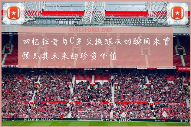 回忆往昔与C罗交换球衣的瞬间未曾预见其未来的珍贵价值