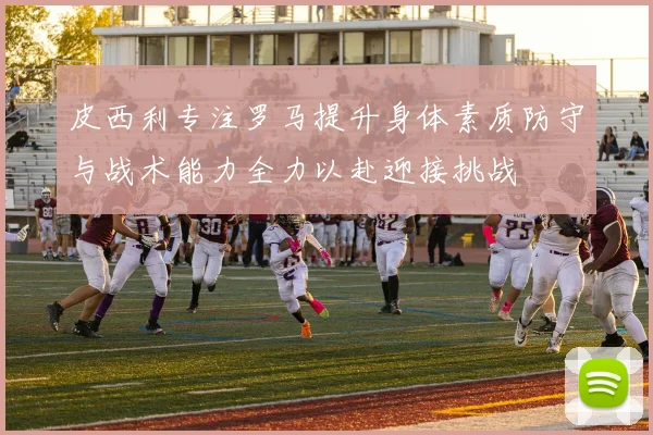 皮西利专注罗马提升身体素质防守与战术能力全力以赴迎接挑战