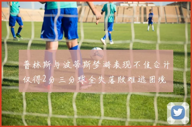 普林斯与波蒂斯梦游表现不佳合计仅得2分三分球全失落败难逃困境