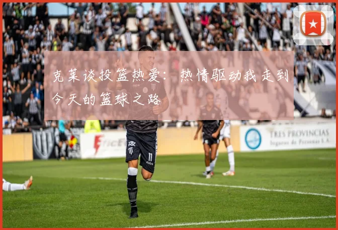 克莱谈投篮热爱：热情驱动我走到今天的篮球之路