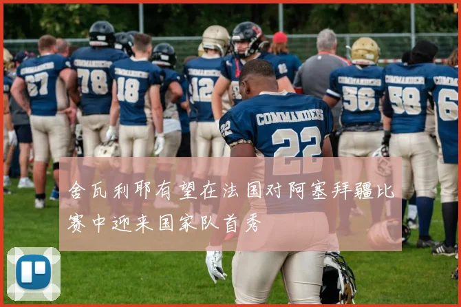 舍瓦利耶有望在法国对阿塞拜疆比赛中迎来国家队首秀