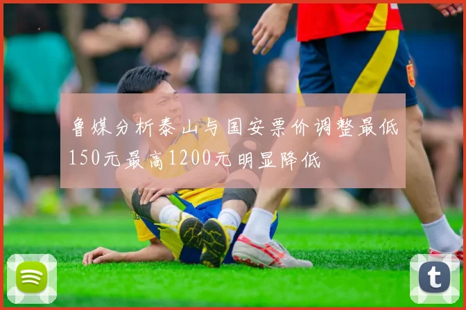 鲁媒分析泰山与国安票价调整最低150元最高1200元明显降低