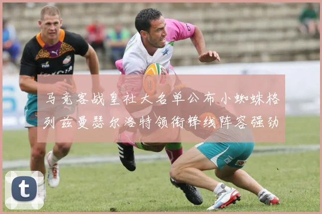 马竞客战皇社大名单公布小蜘蛛格列兹曼瑟尔洛特领衔锋线阵容强劲