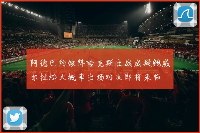 阿德巴约缺阵哈克斯出战成疑鲍威尔拉松大概率出场对决即将来临