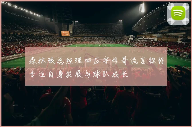 森林狼总经理回应字母哥流言称将专注自身发展与球队成长