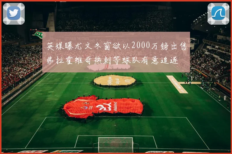 英媒曝尤文冬窗欲以2000万镑出售弗拉霍维奇热刺等球队有意追逐