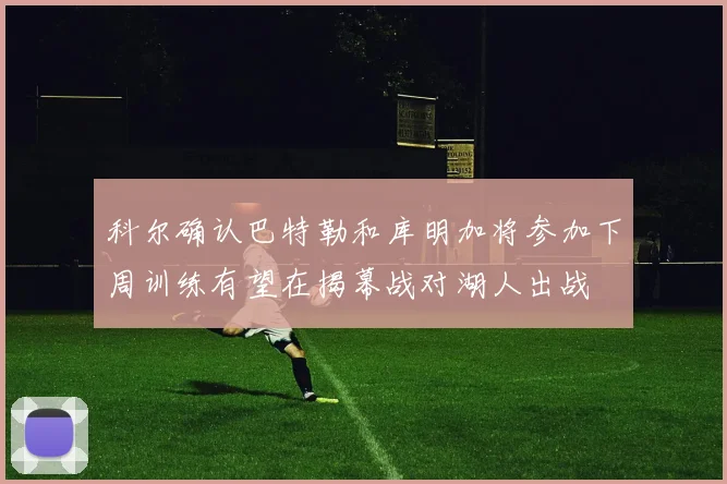 科尔确认巴特勒和库明加将参加下周训练有望在揭幕战对湖人出战
