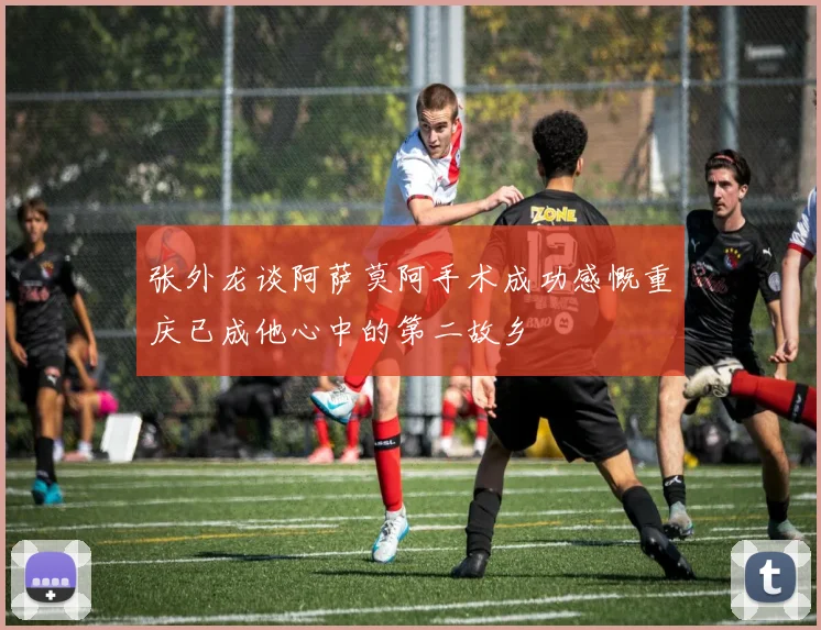 张外龙谈阿萨莫阿手术成功感慨重庆已成他心中的第二故乡