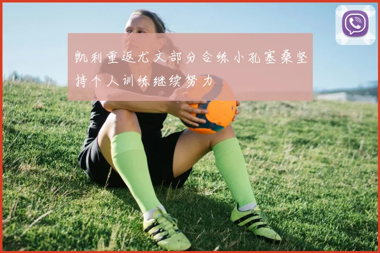 凯利重返尤文部分合练小孔塞桑坚持个人训练继续努力