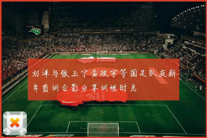 刘洋与张玉宁黄政宇等国足队友新年首训合影分享训练时光