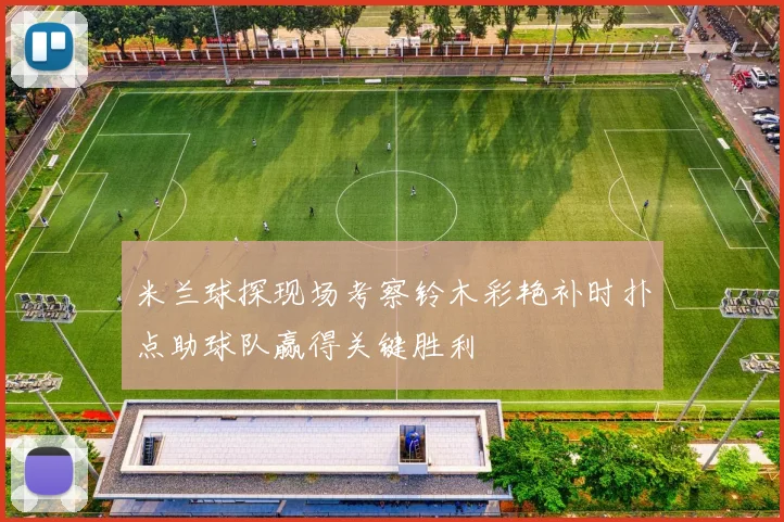 米兰球探现场考察铃木彩艳补时扑点助球队赢得关键胜利