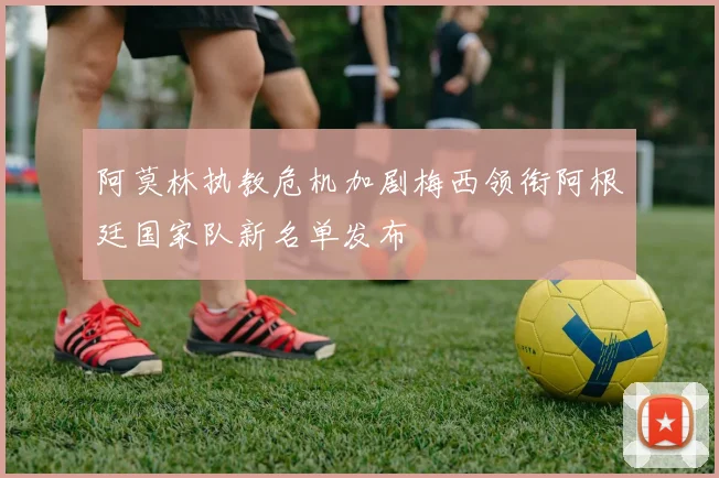 阿莫林执教危机加剧梅西领衔阿根廷国家队新名单发布